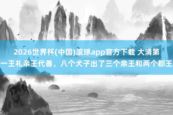 2026世界杯(中国)滚球app官方下载 大清第一王礼亲王代善，八个犬子出了三个亲王和两个郡王