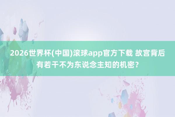 2026世界杯(中国)滚球app官方下载 故宫背后有若干不为东说念主知的机密？