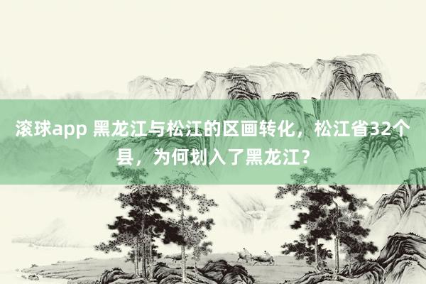 滚球app 黑龙江与松江的区画转化，松江省32个县，为何划入了黑龙江？