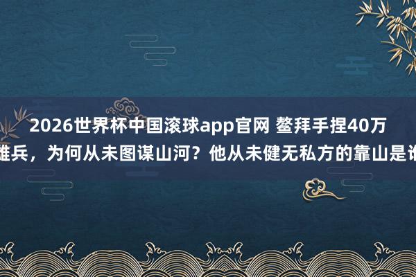 2026世界杯中国滚球app官网 鳌拜手捏40万雄兵，为何从未图谋山河？他从未健无私方的靠山是谁