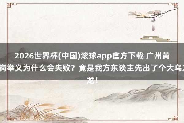 2026世界杯(中国)滚球app官方下载 广州黄花岗举义为什么会失败？竟是我方东谈主先出了个大乌龙！