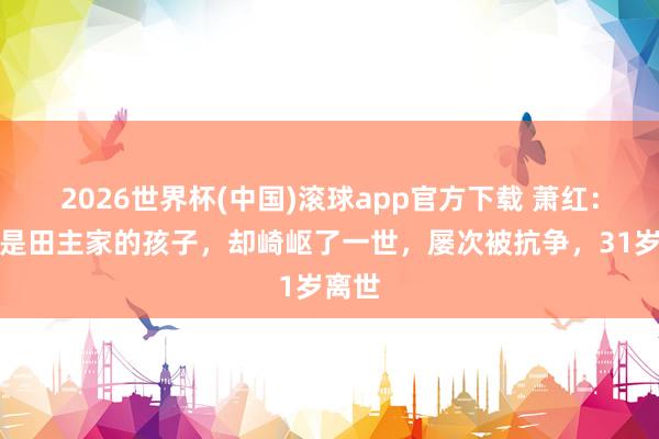 2026世界杯(中国)滚球app官方下载 萧红：明明是田主家的孩子，却崎岖了一世，屡次被抗争，31岁离世