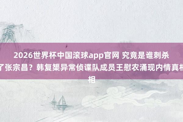 2026世界杯中国滚球app官网 究竟是谁刺杀了张宗昌？韩复榘异常侦谍队成员王慰农涌现内情真相