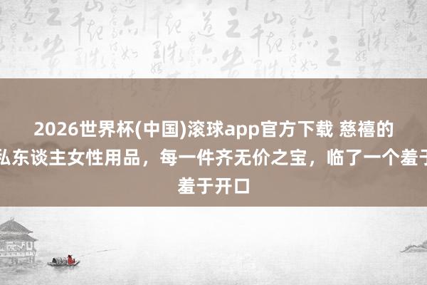 2026世界杯(中国)滚球app官方下载 慈禧的五件私东谈主女性用品，每一件齐无价之宝，临了一个羞于开口