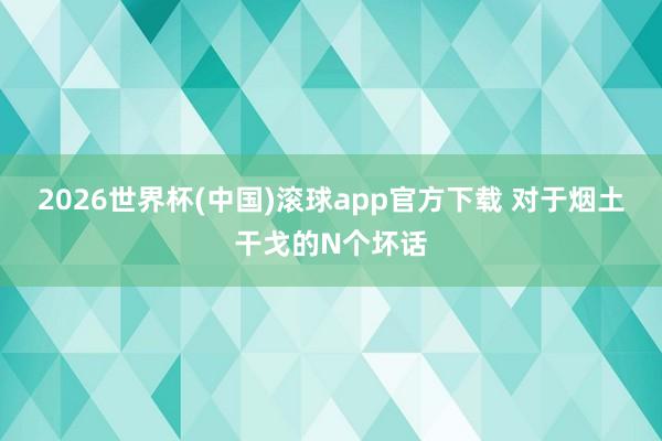 2026世界杯(中国)滚球app官方下载 对于烟土干戈的N个坏话