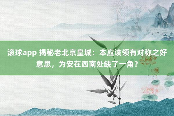 滚球app 揭秘老北京皇城：本应该领有对称之好意思，为安在西南处缺了一角？