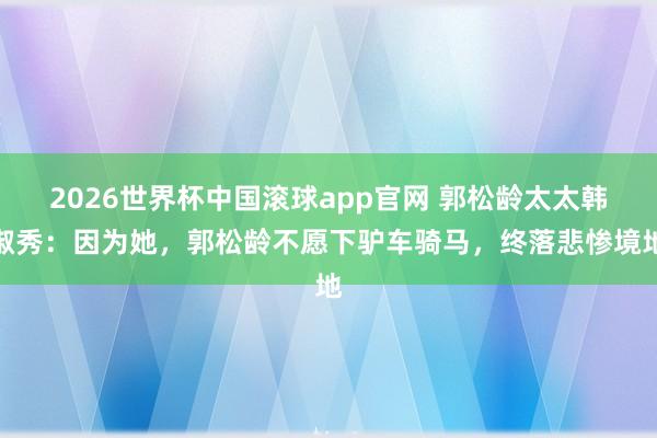 2026世界杯中国滚球app官网 郭松龄太太韩淑秀：因为她，郭松龄不愿下驴车骑马，终落悲惨境地