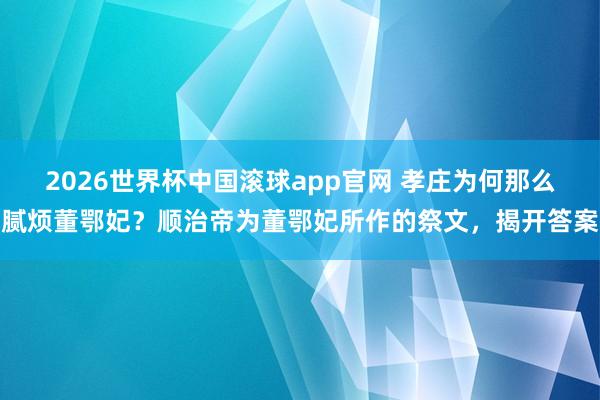 2026世界杯中国滚球app官网 孝庄为何那么腻烦董鄂妃？顺治帝为董鄂妃所作的祭文，揭开答案