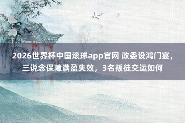 2026世界杯中国滚球app官网 政委设鸿门宴，三说念保障满盈失效，3名叛徒交运如何