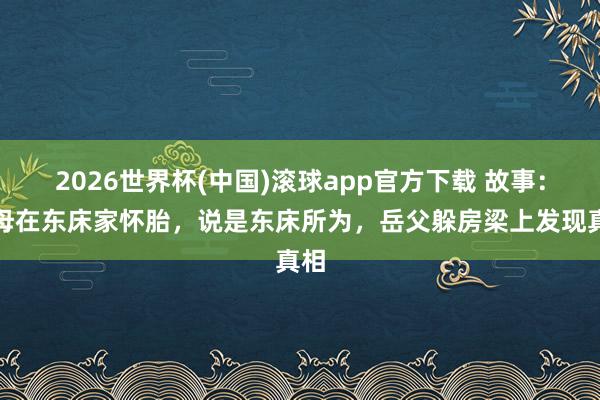 2026世界杯(中国)滚球app官方下载 故事：岳母在东床家怀胎，说是东床所为，岳父躲房梁上发现真相