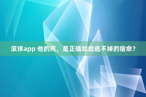 滚球app 他的死，是正值如故逃不掉的宿命？