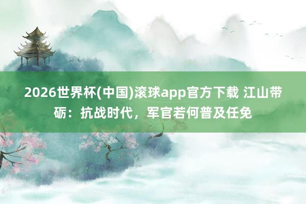 2026世界杯(中国)滚球app官方下载 江山带砺：抗战时代，军官若何普及任免