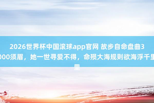 2026世界杯中国滚球app官网 故步自命盘曲3000须眉，她一世寻爱不得，命殒大海规则欲海浮千里