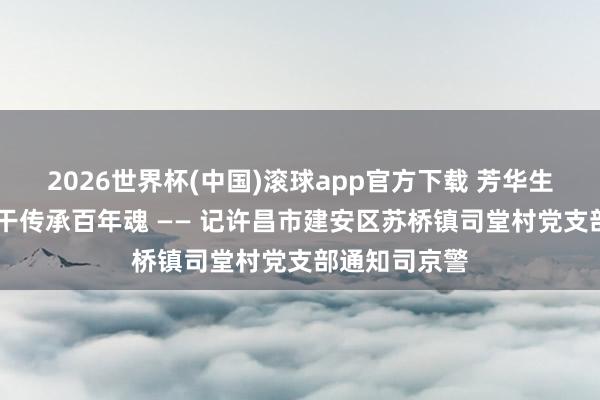 2026世界杯(中国)滚球app官方下载 芳华生辉红地皮 实干传承百年魂 —— 记许昌市建安区苏桥镇司堂村党支部通知司京警