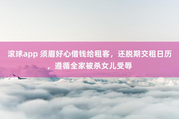 滚球app 须眉好心借钱给租客，还脱期交租日历，遵循全家被杀女儿受辱