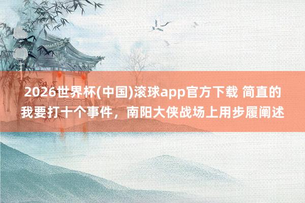 2026世界杯(中国)滚球app官方下载 简直的我要打十个事件，南阳大侠战场上用步履阐述