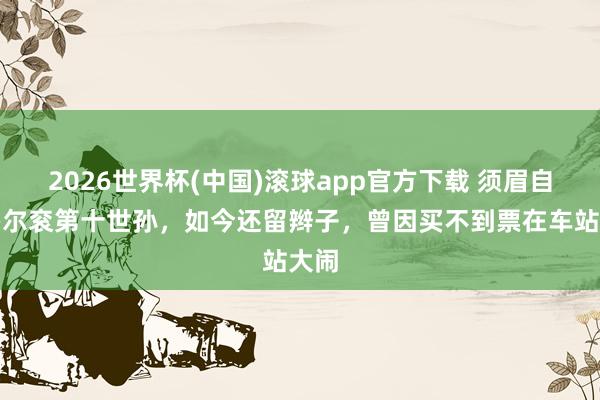 2026世界杯(中国)滚球app官方下载 须眉自称多尔衮第十世孙，如今还留辫子，曾因买不到票在车站大闹