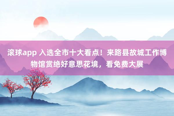 滚球app 入选全市十大看点！来路县故城工作博物馆赏绝好意思花境，看免费大展