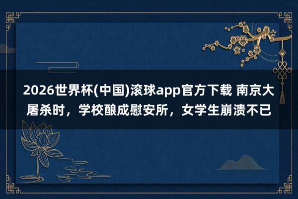 2026世界杯(中国)滚球app官方下载 南京大屠杀时，学校酿成慰安所，女学生崩溃不已