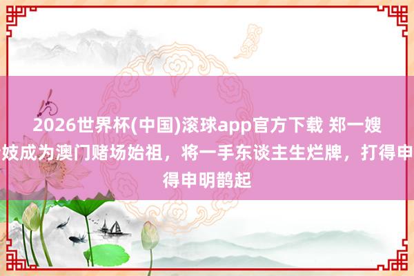 2026世界杯(中国)滚球app官方下载 郑一嫂：从船妓成为澳门赌场始祖，将一手东谈主生烂牌，打得申明鹊起