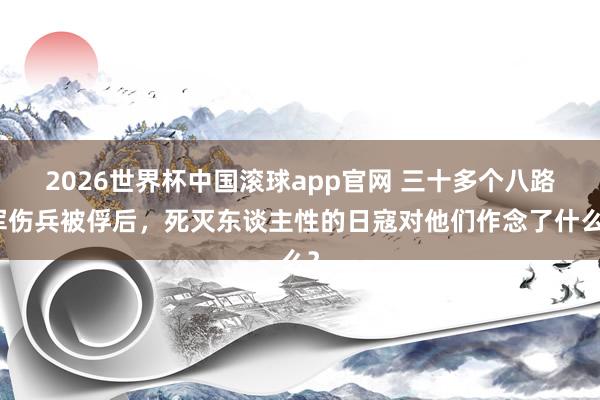 2026世界杯中国滚球app官网 三十多个八路军伤兵被俘后，死灭东谈主性的日寇对他们作念了什么？