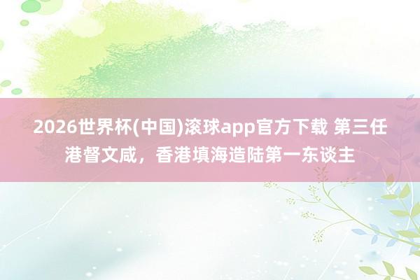 2026世界杯(中国)滚球app官方下载 第三任港督文咸，香港填海造陆第一东谈主