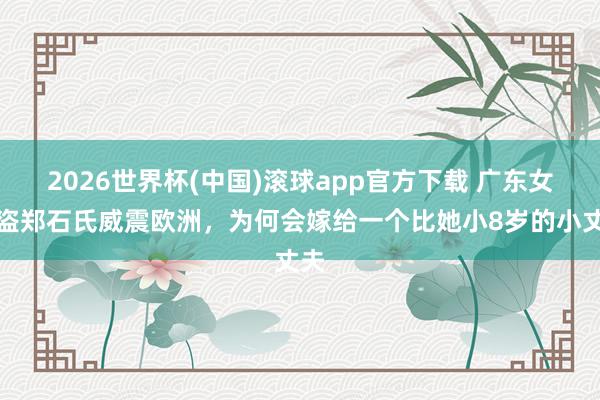 2026世界杯(中国)滚球app官方下载 广东女海盗郑石氏威震欧洲，为何会嫁给一个比她小8岁的小丈夫