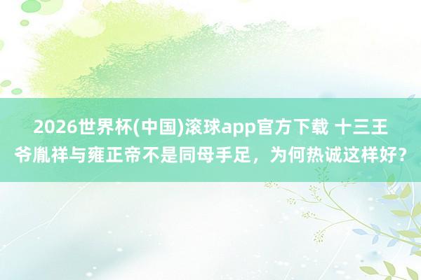 2026世界杯(中国)滚球app官方下载 十三王爷胤祥与雍正帝不是同母手足，为何热诚这样好？