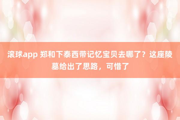 滚球app 郑和下泰西带记忆宝贝去哪了?这座陵墓给出了思路,可惜了