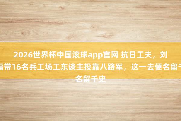 2026世界杯中国滚球app官网 抗日工夫，刘贵福带16名兵工场工东谈主投靠八路军，这一去便名留千史