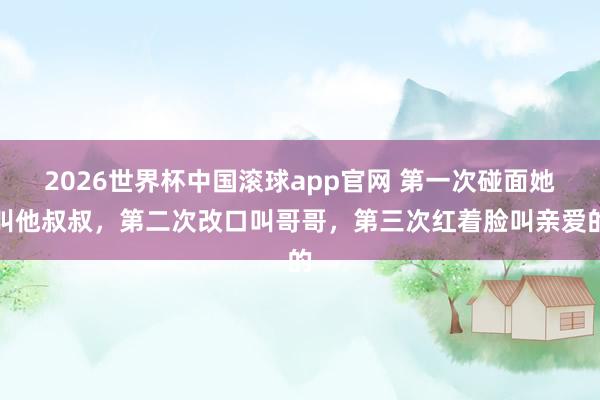 2026世界杯中国滚球app官网 第一次碰面她叫他叔叔，第二次改口叫哥哥，第三次红着脸叫亲爱的
