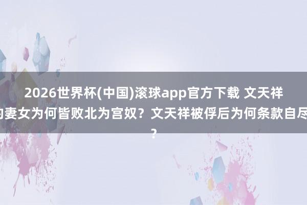 2026世界杯(中国)滚球app官方下载 文天祥的妻女为何皆败北为宫奴？文天祥被俘后为何条款自尽？