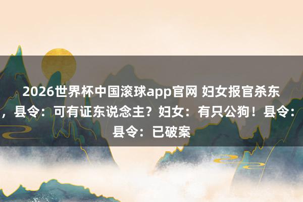 2026世界杯中国滚球app官网 妇女报官杀东说念主，县令：可有证东说念主？妇女：有只公狗！县令：已破案