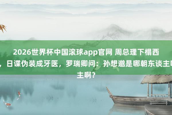 2026世界杯中国滚球app官网 周总理下榻西安，日谍伪装成牙医，罗瑞卿问：孙想邈是哪朝东谈主啊？
