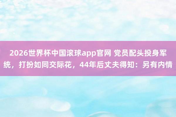 2026世界杯中国滚球app官网 党员配头投身军统，打扮如同交际花，44年后丈夫得知：另有内情
