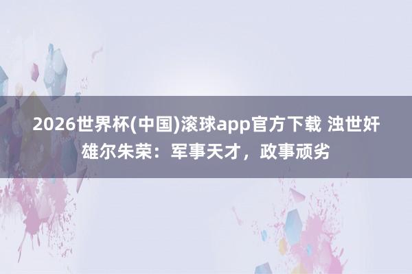 2026世界杯(中国)滚球app官方下载 浊世奸雄尔朱荣：军事天才，政事顽劣