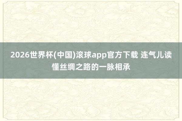 2026世界杯(中国)滚球app官方下载 连气儿读懂丝绸之路的一脉相承