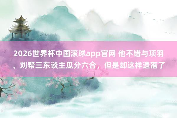 2026世界杯中国滚球app官网 他不错与项羽、刘帮三东谈主瓜分六合，但是却这样遗落了