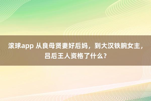 滚球app 从良母贤妻好后妈，到大汉铁腕女主，吕后王人资格了什么？