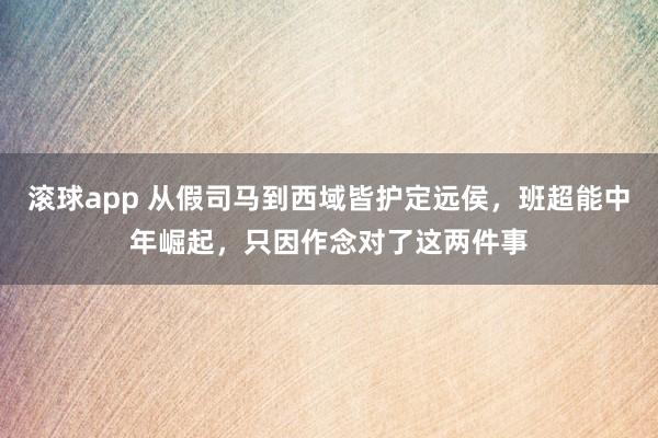 滚球app 从假司马到西域皆护定远侯，班超能中年崛起，只因作念对了这两件事