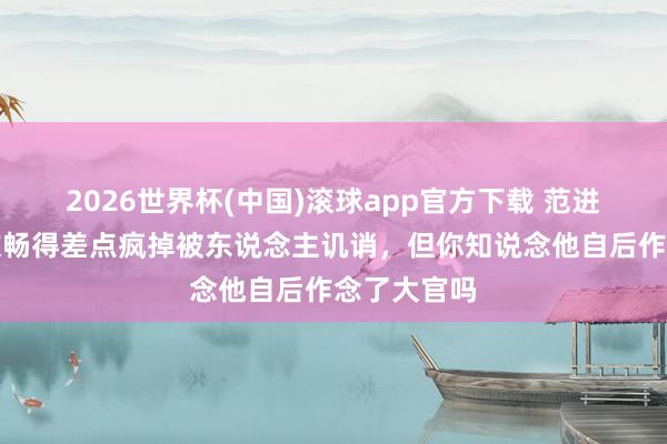 2026世界杯(中国)滚球app官方下载 范进中举后，欢畅得差点疯掉被东说念主讥诮，但你知说念他自后作念了大官吗