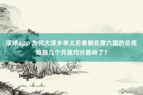 滚球app 为何大泽乡举义后秦朝在原六国的总揽短短几个月就均分鼎峙了？