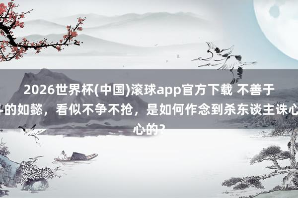 2026世界杯(中国)滚球app官方下载 不善于宫斗的如懿，看似不争不抢，是如何作念到杀东谈主诛心的？