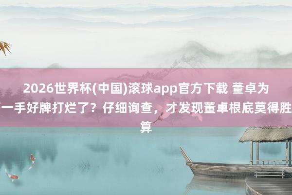 2026世界杯(中国)滚球app官方下载 董卓为何一手好牌打烂了？仔细询查，才发现董卓根底莫得胜算