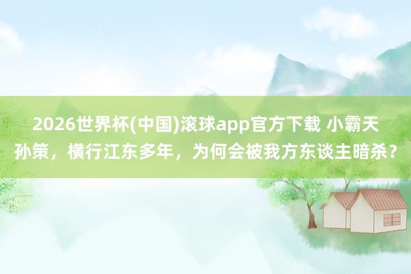 2026世界杯(中国)滚球app官方下载 小霸天孙策，横行江东多年，为何会被我方东谈主暗杀？