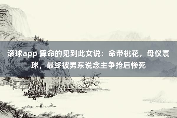 滚球app 算命的见到此女说：命带桃花，母仪寰球，最终被男东说念主争抢后惨死