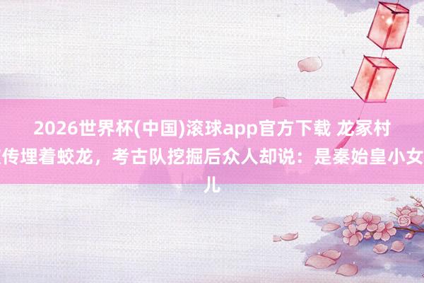 2026世界杯(中国)滚球app官方下载 龙冢村被传埋着蛟龙,考古队挖掘后众人却说:是秦始皇小女儿