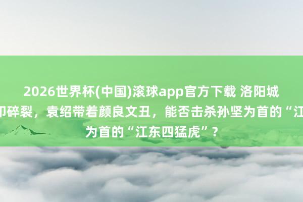 2026世界杯(中国)滚球app官方下载 洛阳城中为争夺王印碎裂，袁绍带着颜良文丑，能否击杀孙坚为首的“江东四猛虎”？