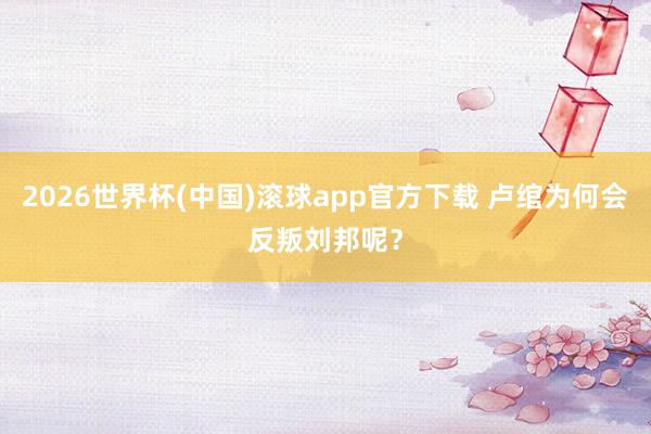 2026世界杯(中国)滚球app官方下载 卢绾为何会反叛刘邦呢？