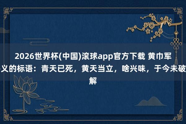 2026世界杯(中国)滚球app官方下载 黄巾军举义的标语：青天已死，黄天当立，啥兴味，于今未破解